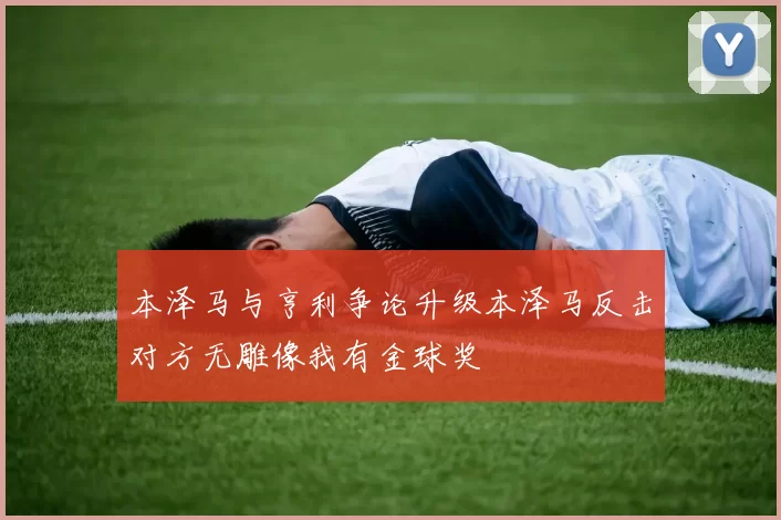 本泽马与亨利争论升级本泽马反击对方无雕像我有金球奖