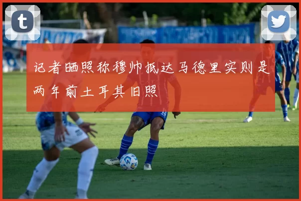 记者晒照称穆帅抵达马德里实则是两年前土耳其旧照