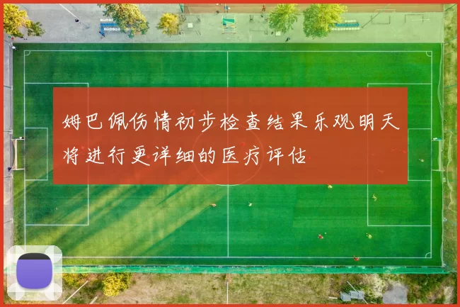 姆巴佩伤情初步检查结果乐观明天将进行更详细的医疗评估