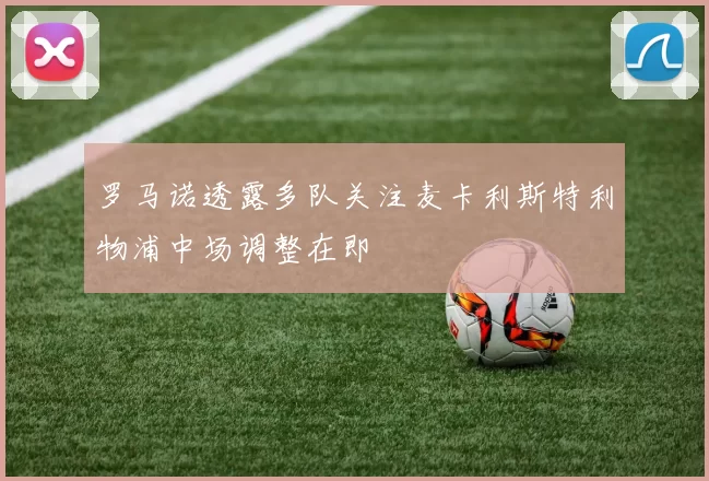 罗马诺透露多队关注麦卡利斯特利物浦中场调整在即