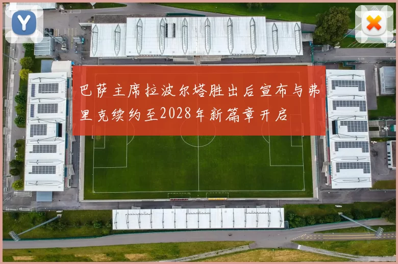 巴萨主席拉波尔塔胜出后宣布与弗里克续约至2028年新篇章开启