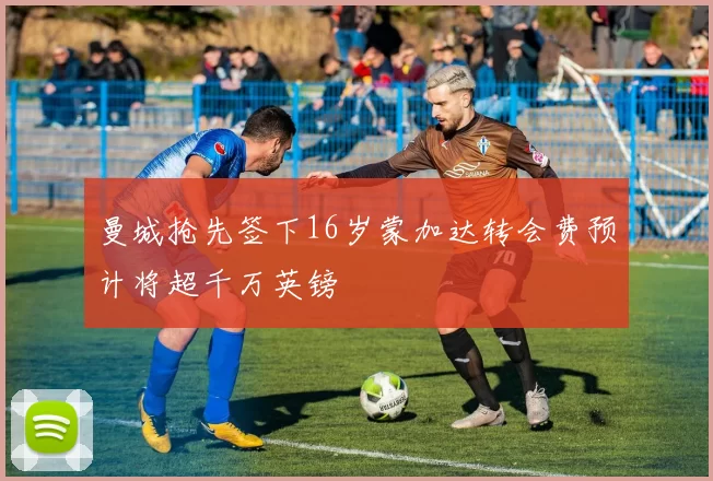 曼城抢先签下16岁蒙加达转会费预计将超千万英镑