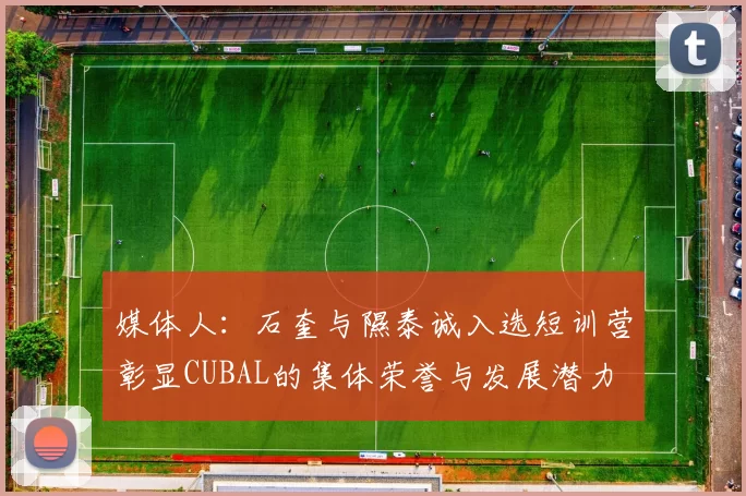 媒体人：石奎与隰泰诚入选短训营彰显CUBAL的集体荣誉与发展潜力