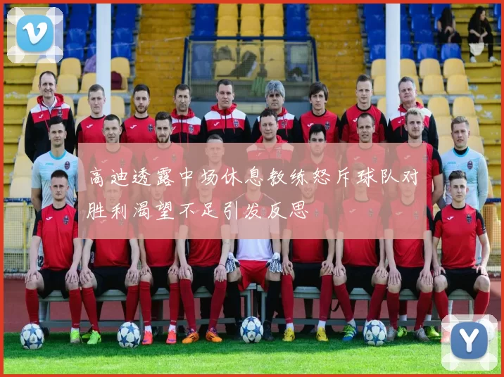 高迪透露中场休息教练怒斥球队对胜利渴望不足引发反思