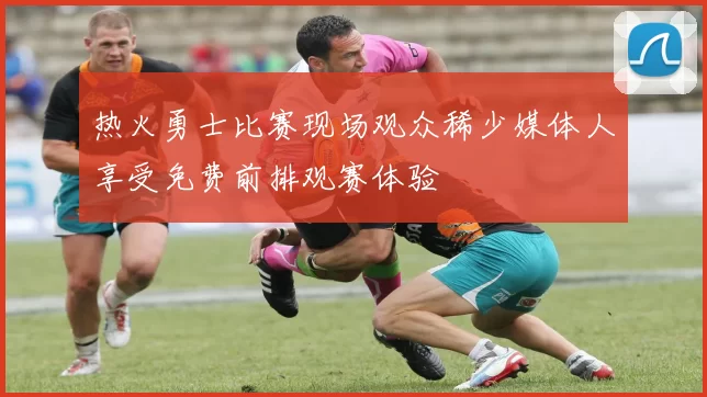 热火勇士比赛现场观众稀少媒体人享受免费前排观赛体验