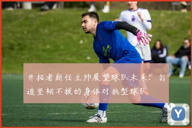 开拓者新任主帅展望球队未来：打造坚韧不拔的身体对抗型球队