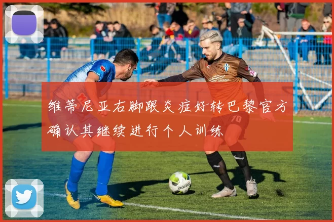 维蒂尼亚右脚跟炎症好转巴黎官方确认其继续进行个人训练