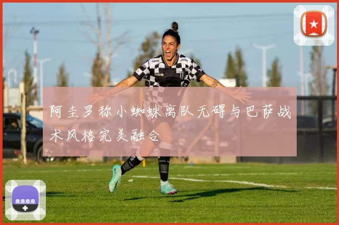 阿圭罗称小蜘蛛离队无碍与巴萨战术风格完美融合