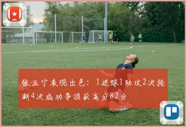 张玉宁表现出色：1进球1助攻2次抢断4次成功争顶获高分82分