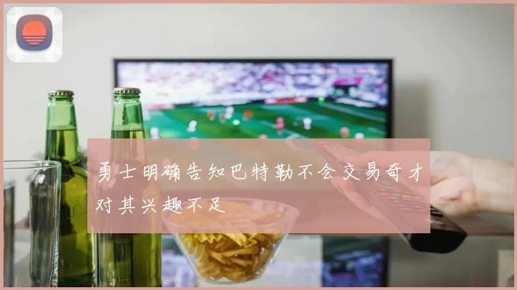 勇士明确告知巴特勒不会交易奇才对其兴趣不足
