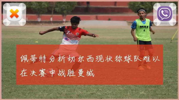 佩蒂特分析切尔西现状称球队难以在决赛中战胜曼城