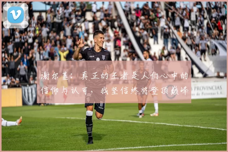 谢尔基：真正的王者是人们心中的信仰与认可，我坚信终将登顶巅峰之路