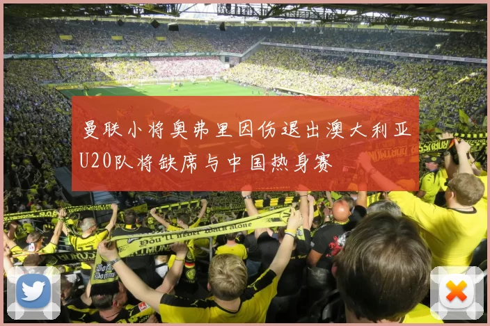 曼联小将奥弗里因伤退出澳大利亚U20队将缺席与中国热身赛