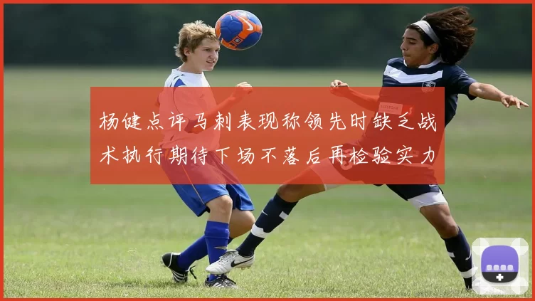 杨健点评马刺表现称领先时缺乏战术执行期待下场不落后再检验实力