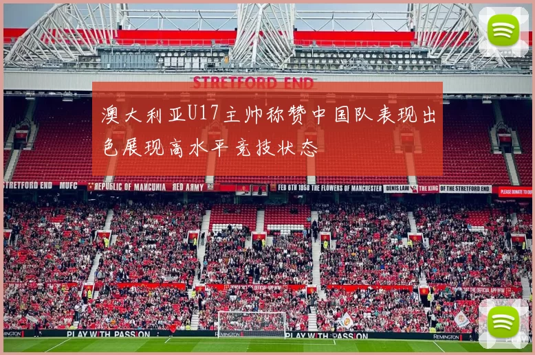 澳大利亚U17主帅称赞中国队表现出色展现高水平竞技状态