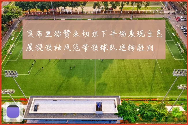莫布里称赞米切尔下半场表现出色展现领袖风范带领球队逆转胜利