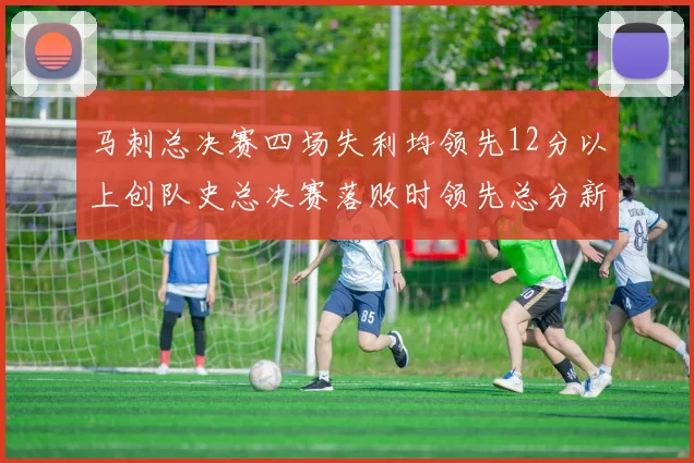 马刺总决赛四场失利均领先12分以上创队史总决赛落败时领先总分新纪录