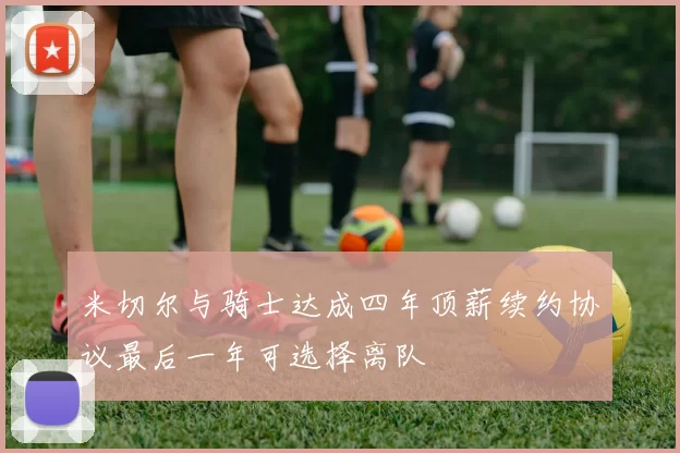 米切尔与骑士达成四年顶薪续约协议最后一年可选择离队