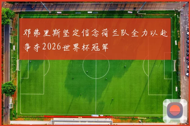 邓弗里斯坚定信念荷兰队全力以赴争夺2026世界杯冠军