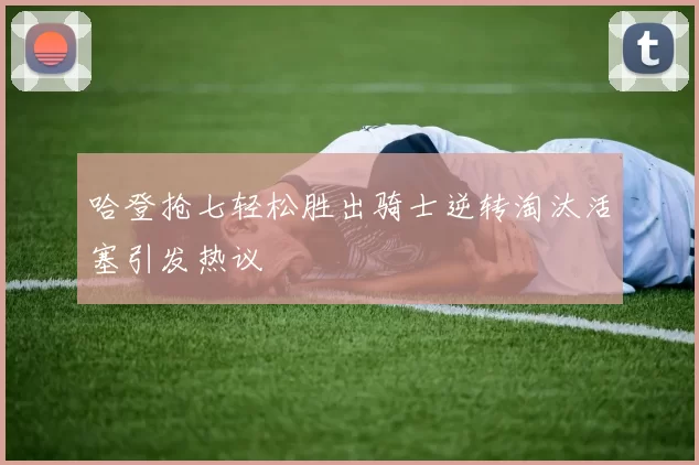 哈登抢七轻松胜出骑士逆转淘汰活塞引发热议