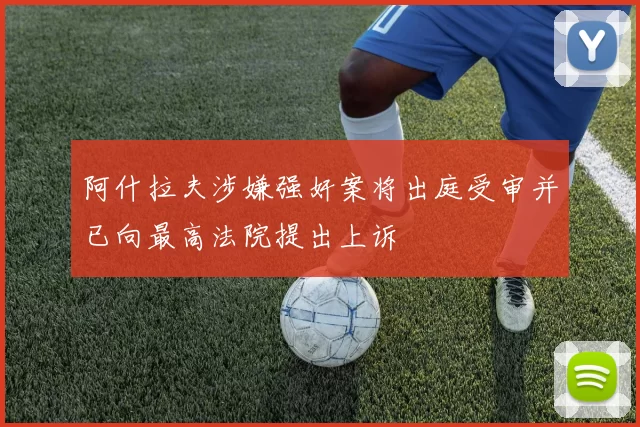阿什拉夫涉嫌强奸案将出庭受审并已向最高法院提出上诉
