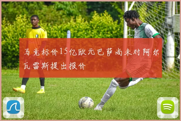 马竞标价15亿欧元巴萨尚未对阿尔瓦雷斯提出报价
