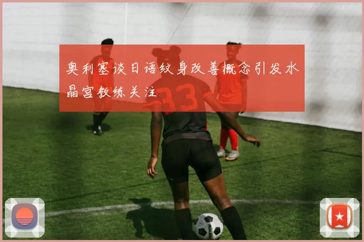 奥利塞谈日语纹身改善概念引发水晶宫教练关注