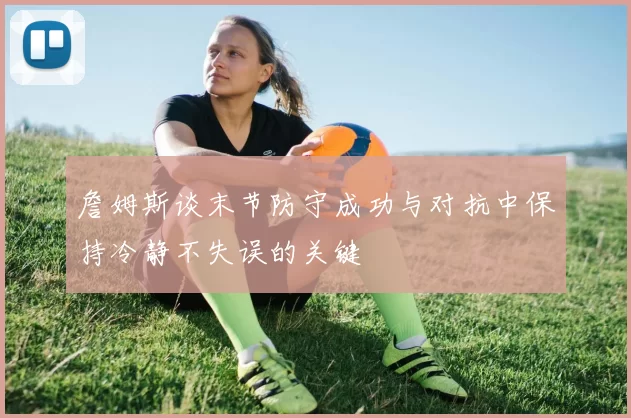 詹姆斯谈末节防守成功与对抗中保持冷静不失误的关键