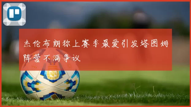 杰伦布朗称上赛季最爱引发塔图姆阵营不满争议